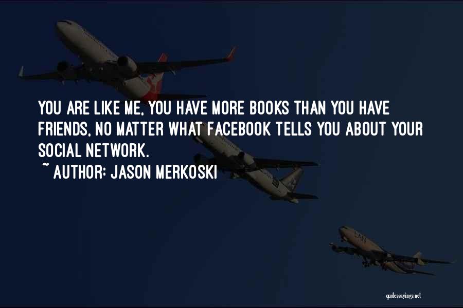 Jason Merkoski Quotes: You Are Like Me, You Have More Books Than You Have Friends, No Matter What Facebook Tells You About Your