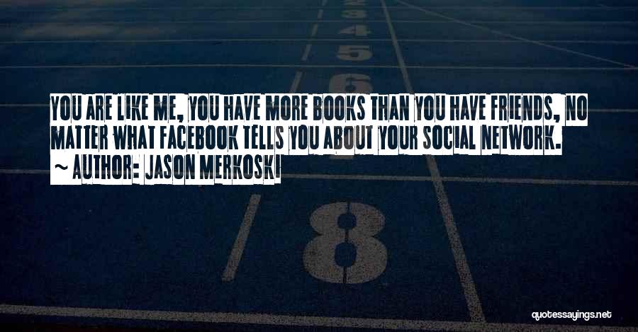 Jason Merkoski Quotes: You Are Like Me, You Have More Books Than You Have Friends, No Matter What Facebook Tells You About Your