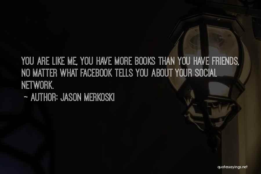 Jason Merkoski Quotes: You Are Like Me, You Have More Books Than You Have Friends, No Matter What Facebook Tells You About Your