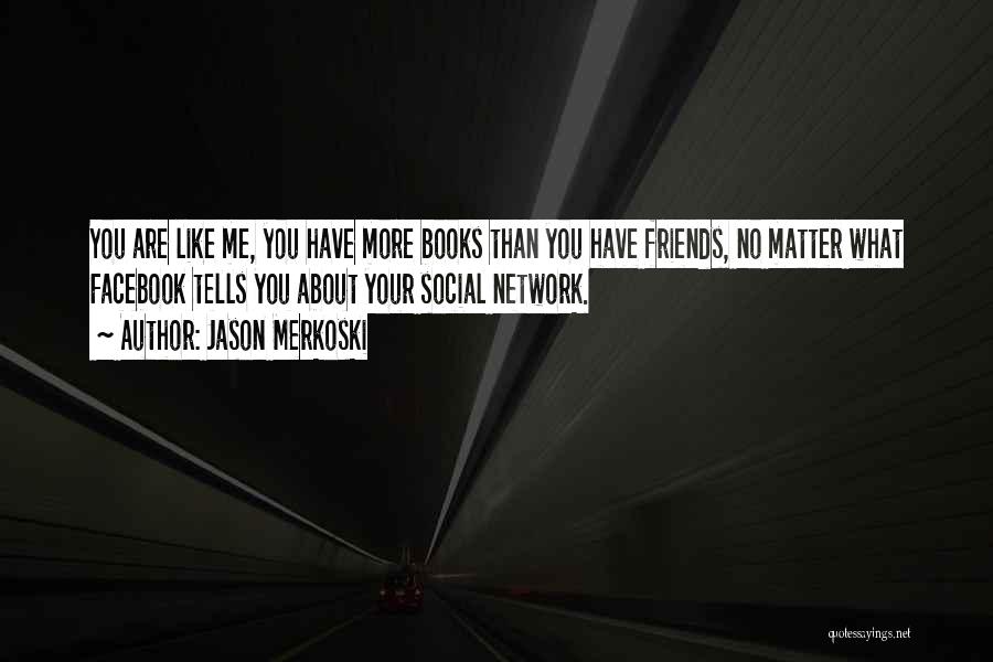 Jason Merkoski Quotes: You Are Like Me, You Have More Books Than You Have Friends, No Matter What Facebook Tells You About Your