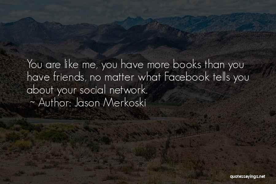 Jason Merkoski Quotes: You Are Like Me, You Have More Books Than You Have Friends, No Matter What Facebook Tells You About Your