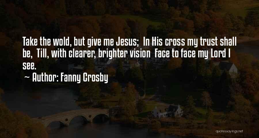 Fanny Crosby Quotes: Take The Wold, But Give Me Jesus; In His Cross My Trust Shall Be, Till, With Clearer, Brighter Vision Face