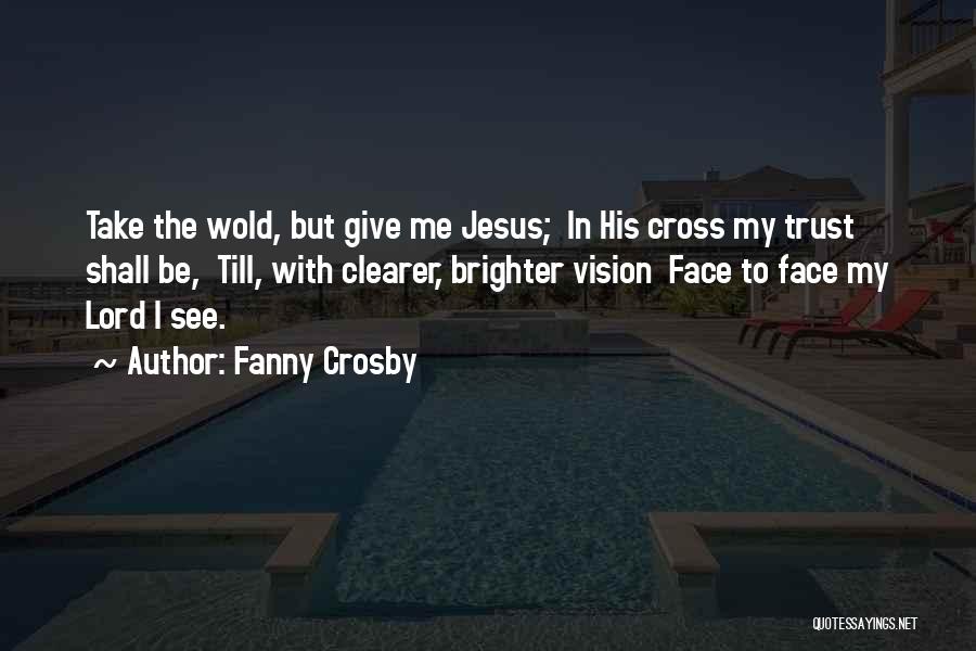Fanny Crosby Quotes: Take The Wold, But Give Me Jesus; In His Cross My Trust Shall Be, Till, With Clearer, Brighter Vision Face