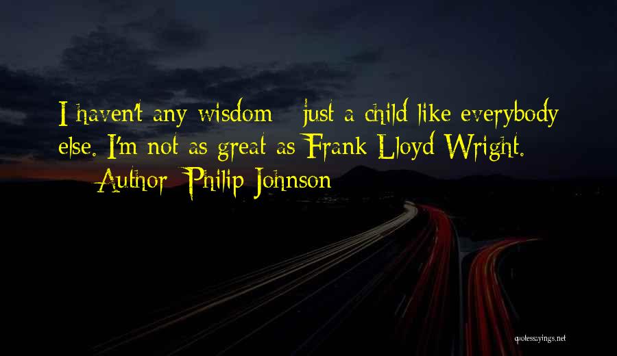 Philip Johnson Quotes: I Haven't Any Wisdom - Just A Child Like Everybody Else. I'm Not As Great As Frank Lloyd Wright.