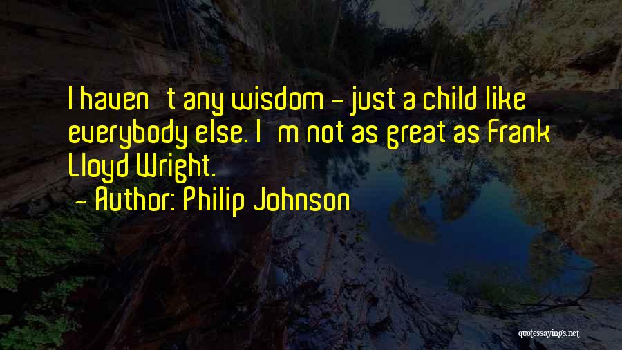 Philip Johnson Quotes: I Haven't Any Wisdom - Just A Child Like Everybody Else. I'm Not As Great As Frank Lloyd Wright.