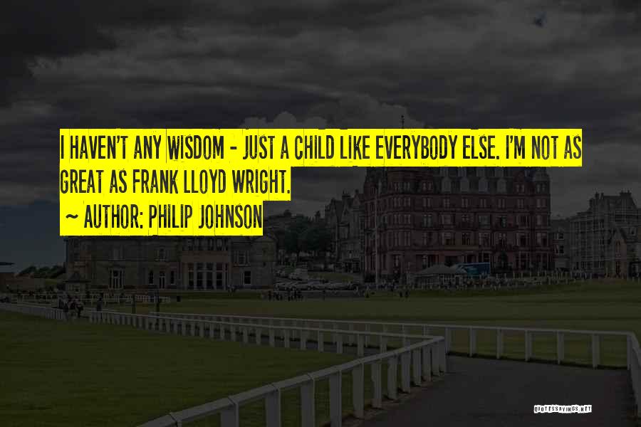 Philip Johnson Quotes: I Haven't Any Wisdom - Just A Child Like Everybody Else. I'm Not As Great As Frank Lloyd Wright.