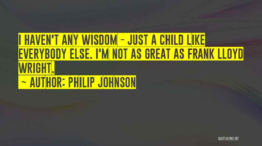 Philip Johnson Quotes: I Haven't Any Wisdom - Just A Child Like Everybody Else. I'm Not As Great As Frank Lloyd Wright.