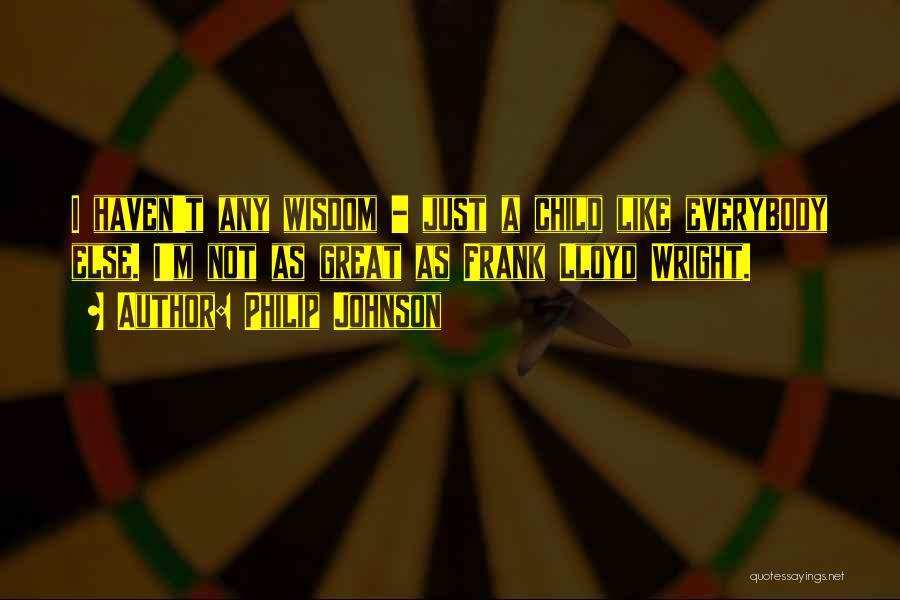 Philip Johnson Quotes: I Haven't Any Wisdom - Just A Child Like Everybody Else. I'm Not As Great As Frank Lloyd Wright.