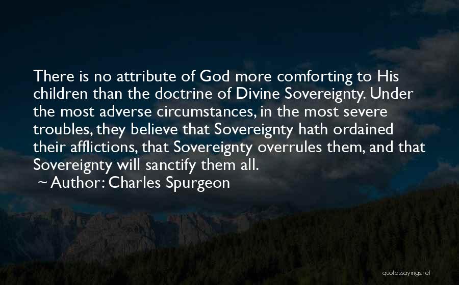 Charles Spurgeon Quotes: There Is No Attribute Of God More Comforting To His Children Than The Doctrine Of Divine Sovereignty. Under The Most
