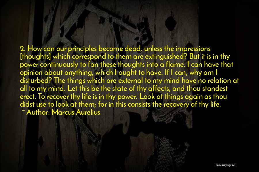 Marcus Aurelius Quotes: 2. How Can Our Principles Become Dead, Unless The Impressions [thoughts] Which Correspond To Them Are Extinguished? But It Is