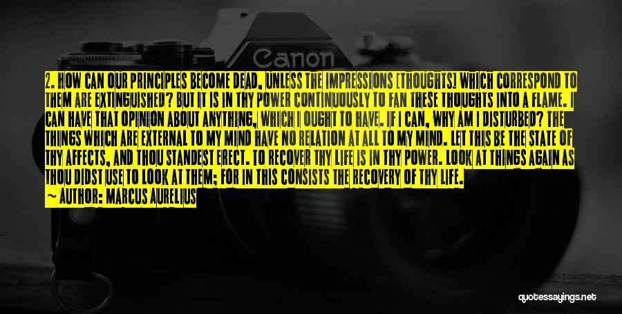 Marcus Aurelius Quotes: 2. How Can Our Principles Become Dead, Unless The Impressions [thoughts] Which Correspond To Them Are Extinguished? But It Is
