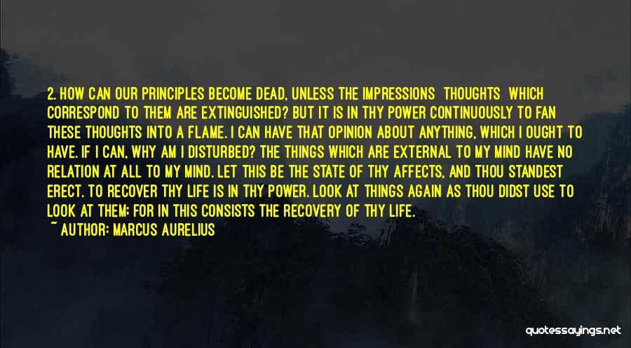 Marcus Aurelius Quotes: 2. How Can Our Principles Become Dead, Unless The Impressions [thoughts] Which Correspond To Them Are Extinguished? But It Is