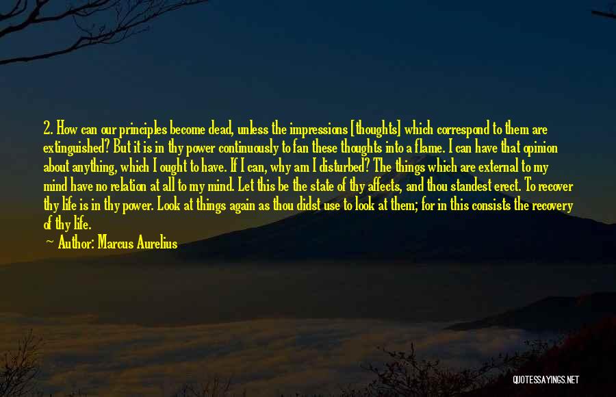 Marcus Aurelius Quotes: 2. How Can Our Principles Become Dead, Unless The Impressions [thoughts] Which Correspond To Them Are Extinguished? But It Is