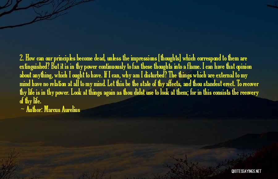 Marcus Aurelius Quotes: 2. How Can Our Principles Become Dead, Unless The Impressions [thoughts] Which Correspond To Them Are Extinguished? But It Is