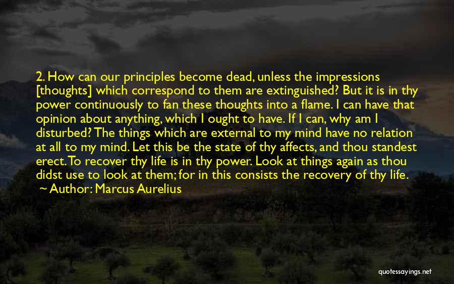 Marcus Aurelius Quotes: 2. How Can Our Principles Become Dead, Unless The Impressions [thoughts] Which Correspond To Them Are Extinguished? But It Is