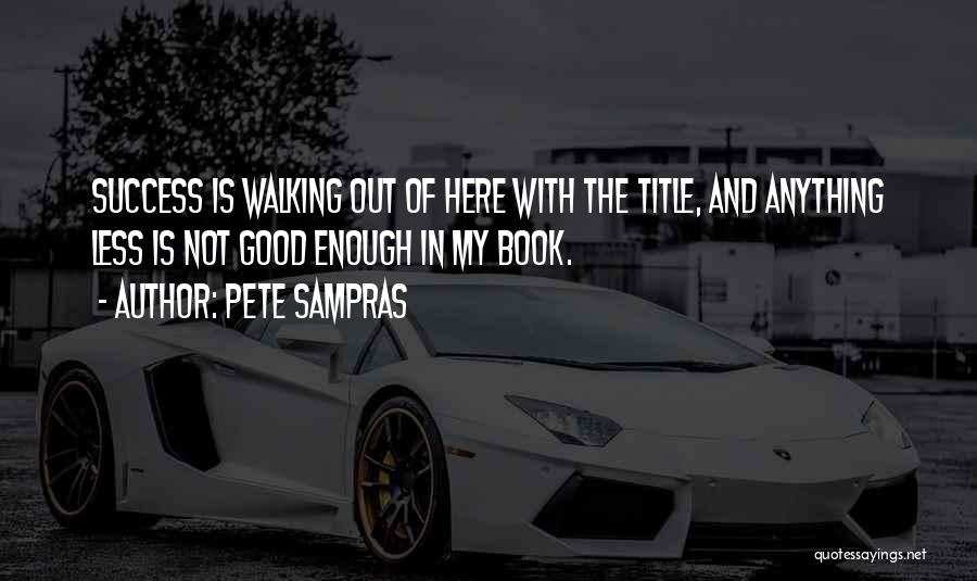 Pete Sampras Quotes: Success Is Walking Out Of Here With The Title, And Anything Less Is Not Good Enough In My Book.