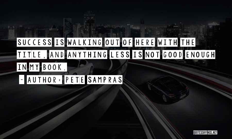 Pete Sampras Quotes: Success Is Walking Out Of Here With The Title, And Anything Less Is Not Good Enough In My Book.