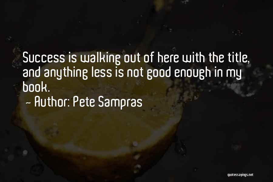 Pete Sampras Quotes: Success Is Walking Out Of Here With The Title, And Anything Less Is Not Good Enough In My Book.
