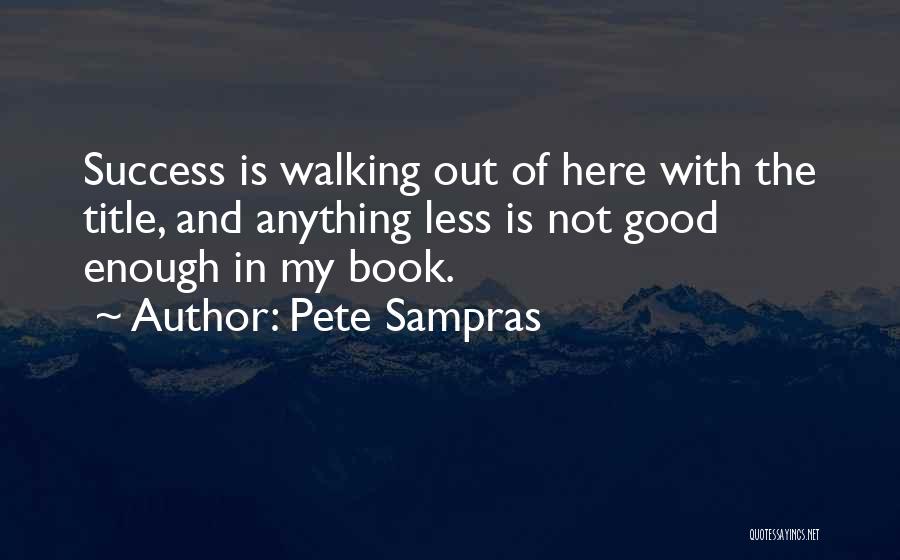 Pete Sampras Quotes: Success Is Walking Out Of Here With The Title, And Anything Less Is Not Good Enough In My Book.