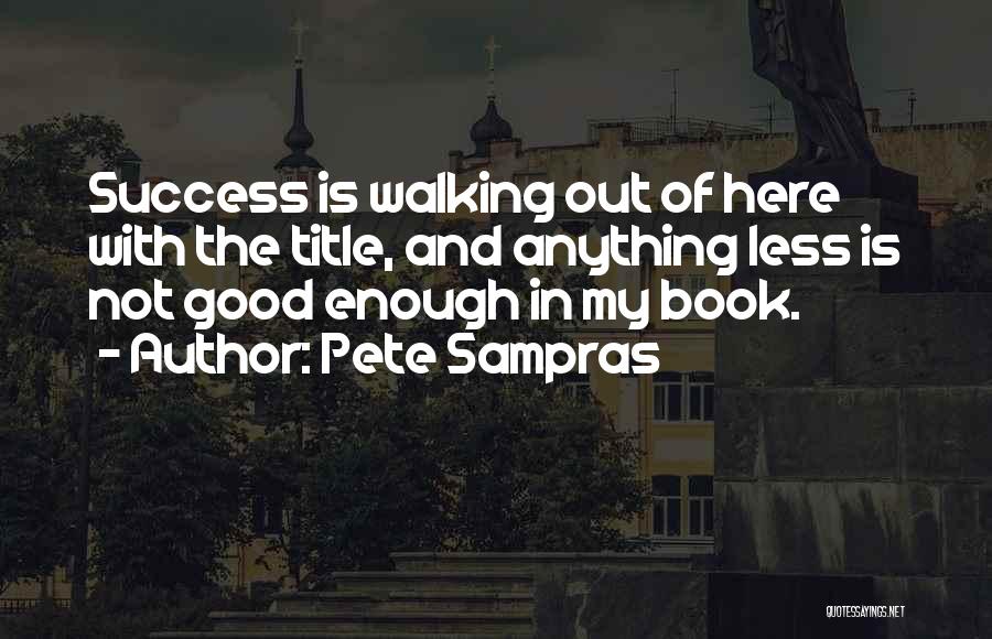 Pete Sampras Quotes: Success Is Walking Out Of Here With The Title, And Anything Less Is Not Good Enough In My Book.