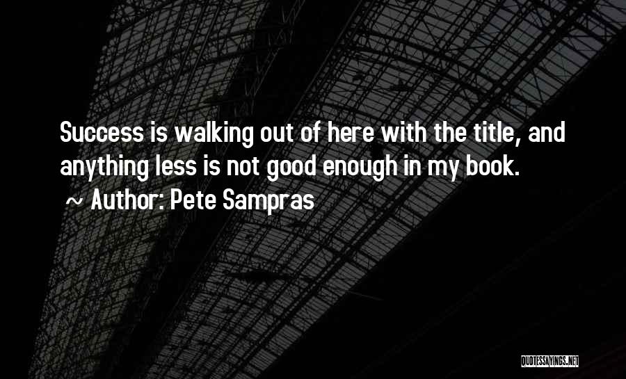 Pete Sampras Quotes: Success Is Walking Out Of Here With The Title, And Anything Less Is Not Good Enough In My Book.