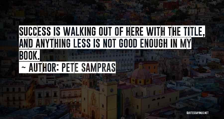 Pete Sampras Quotes: Success Is Walking Out Of Here With The Title, And Anything Less Is Not Good Enough In My Book.