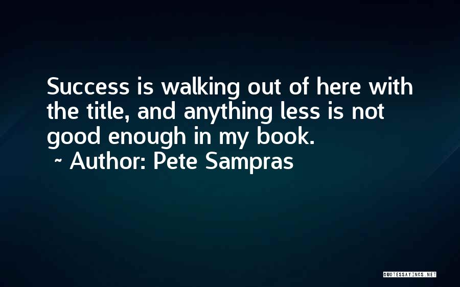 Pete Sampras Quotes: Success Is Walking Out Of Here With The Title, And Anything Less Is Not Good Enough In My Book.