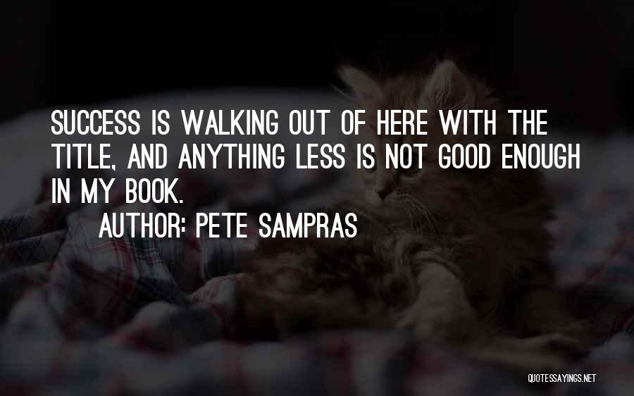 Pete Sampras Quotes: Success Is Walking Out Of Here With The Title, And Anything Less Is Not Good Enough In My Book.