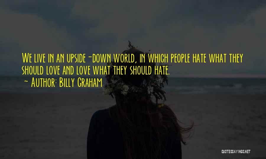 Billy Graham Quotes: We Live In An Upside-down World, In Which People Hate What They Should Love And Love What They Should Hate.