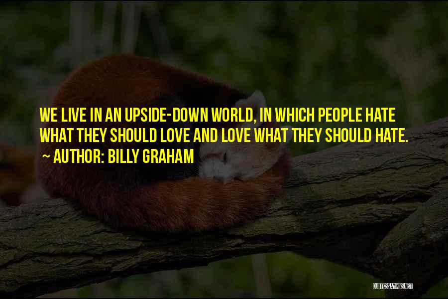 Billy Graham Quotes: We Live In An Upside-down World, In Which People Hate What They Should Love And Love What They Should Hate.