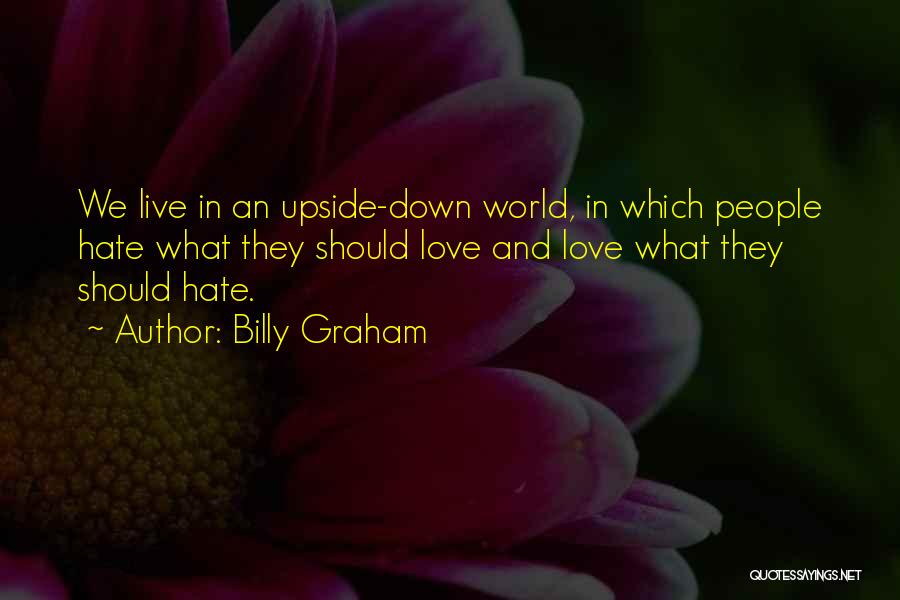 Billy Graham Quotes: We Live In An Upside-down World, In Which People Hate What They Should Love And Love What They Should Hate.