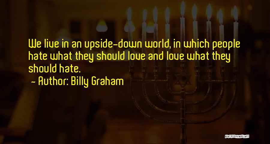 Billy Graham Quotes: We Live In An Upside-down World, In Which People Hate What They Should Love And Love What They Should Hate.