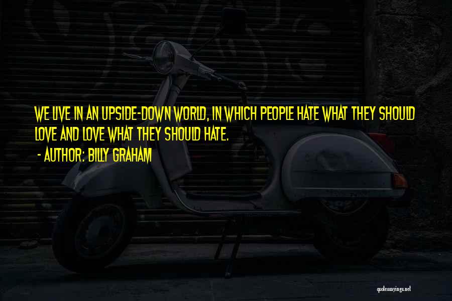 Billy Graham Quotes: We Live In An Upside-down World, In Which People Hate What They Should Love And Love What They Should Hate.