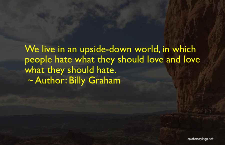 Billy Graham Quotes: We Live In An Upside-down World, In Which People Hate What They Should Love And Love What They Should Hate.