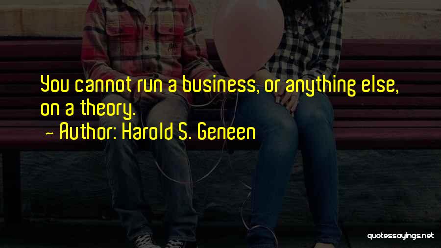 Harold S. Geneen Quotes: You Cannot Run A Business, Or Anything Else, On A Theory.