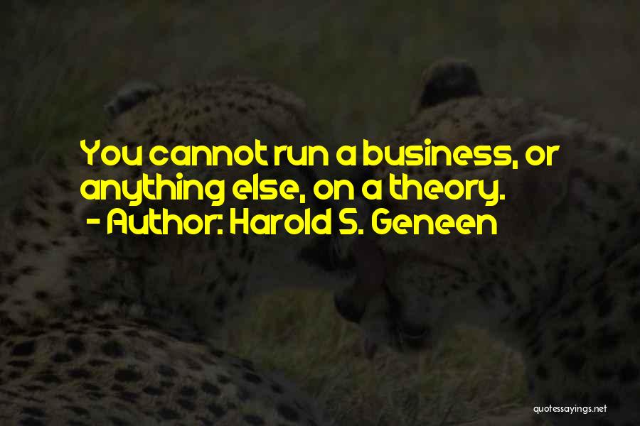 Harold S. Geneen Quotes: You Cannot Run A Business, Or Anything Else, On A Theory.