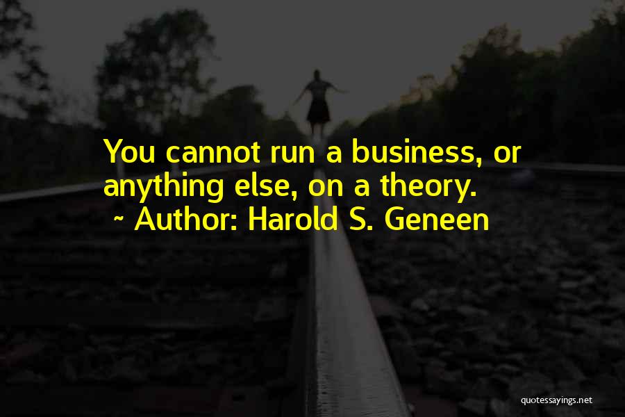 Harold S. Geneen Quotes: You Cannot Run A Business, Or Anything Else, On A Theory.