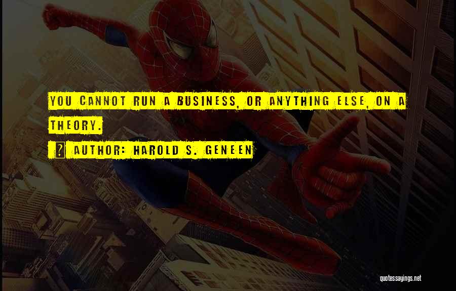 Harold S. Geneen Quotes: You Cannot Run A Business, Or Anything Else, On A Theory.