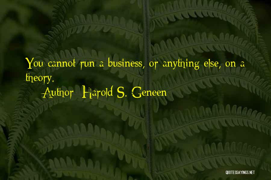 Harold S. Geneen Quotes: You Cannot Run A Business, Or Anything Else, On A Theory.