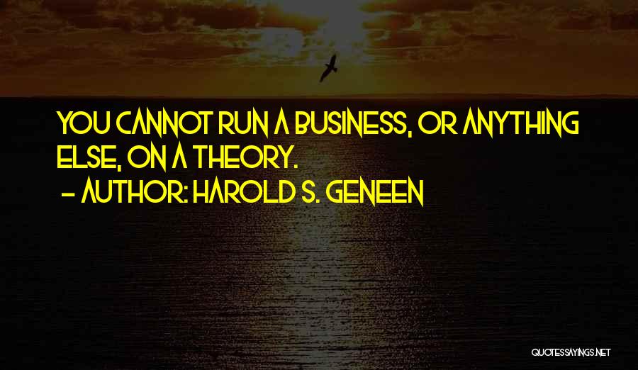 Harold S. Geneen Quotes: You Cannot Run A Business, Or Anything Else, On A Theory.
