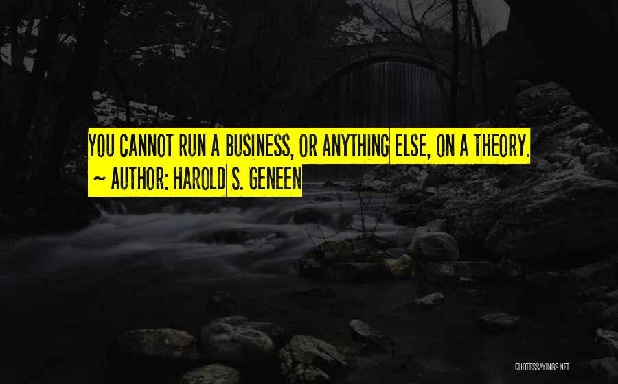 Harold S. Geneen Quotes: You Cannot Run A Business, Or Anything Else, On A Theory.