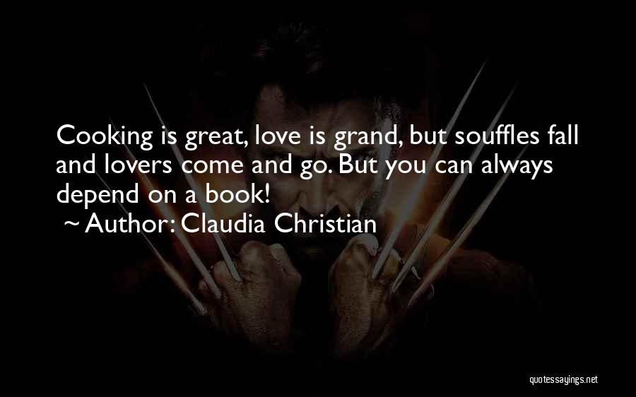 Claudia Christian Quotes: Cooking Is Great, Love Is Grand, But Souffles Fall And Lovers Come And Go. But You Can Always Depend On