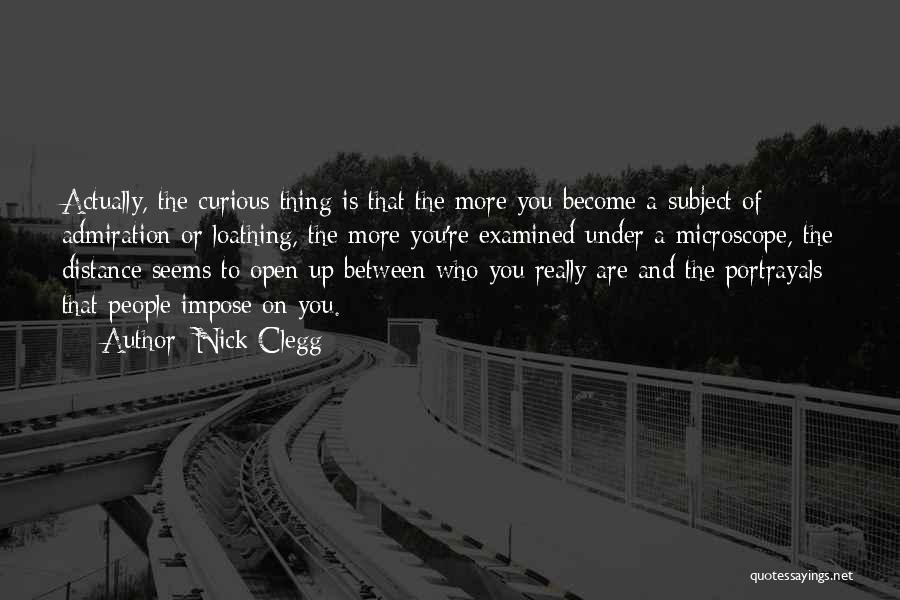 Nick Clegg Quotes: Actually, The Curious Thing Is That The More You Become A Subject Of Admiration Or Loathing, The More You're Examined