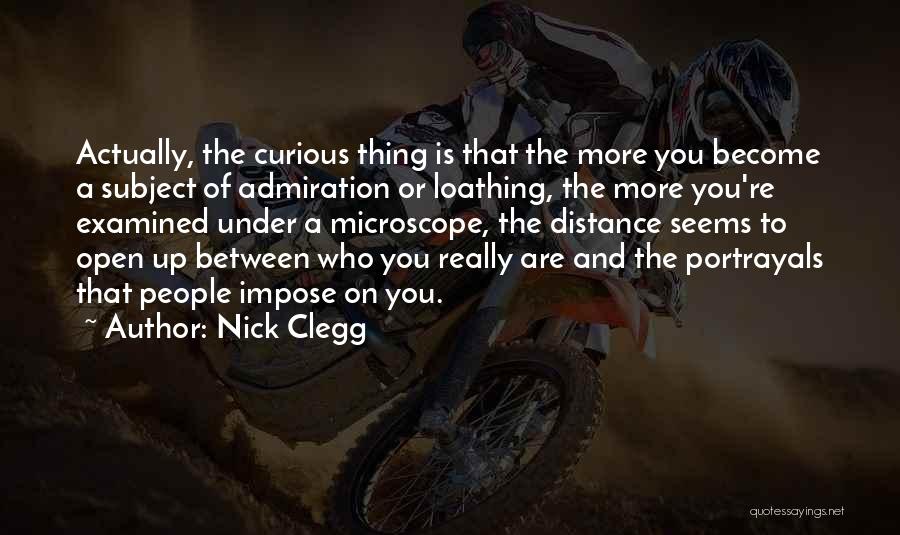 Nick Clegg Quotes: Actually, The Curious Thing Is That The More You Become A Subject Of Admiration Or Loathing, The More You're Examined
