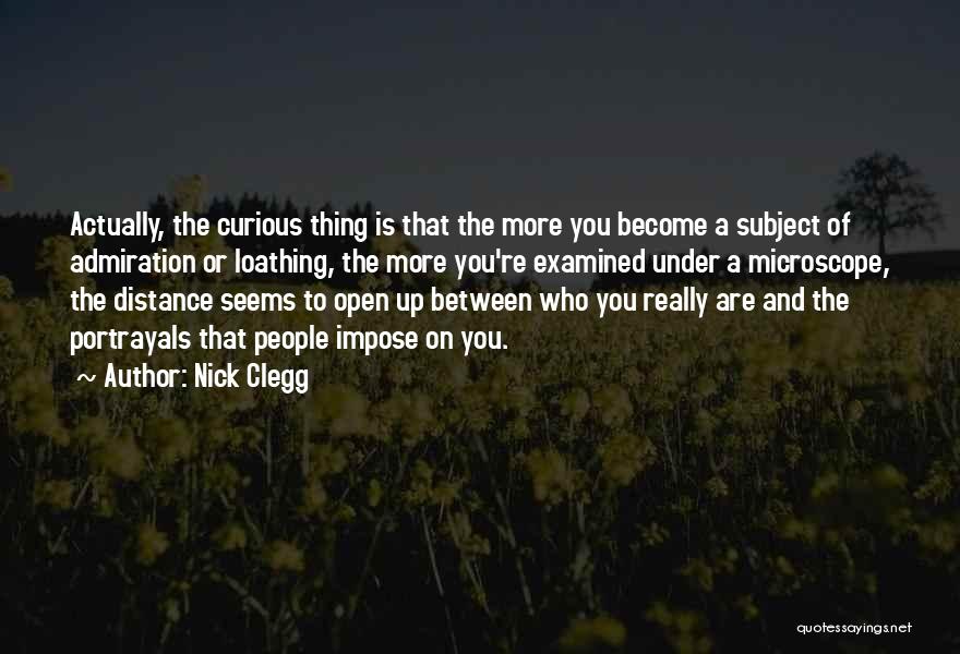 Nick Clegg Quotes: Actually, The Curious Thing Is That The More You Become A Subject Of Admiration Or Loathing, The More You're Examined