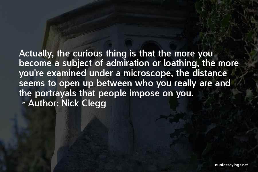 Nick Clegg Quotes: Actually, The Curious Thing Is That The More You Become A Subject Of Admiration Or Loathing, The More You're Examined