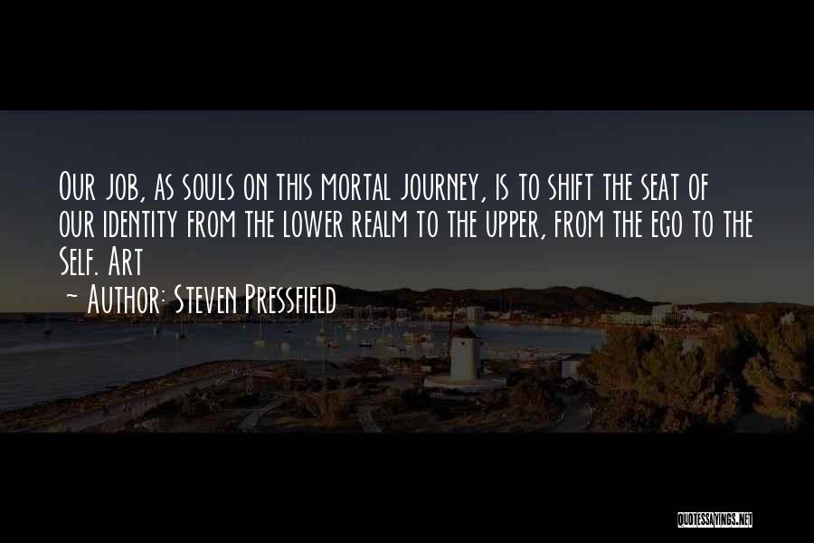 Steven Pressfield Quotes: Our Job, As Souls On This Mortal Journey, Is To Shift The Seat Of Our Identity From The Lower Realm