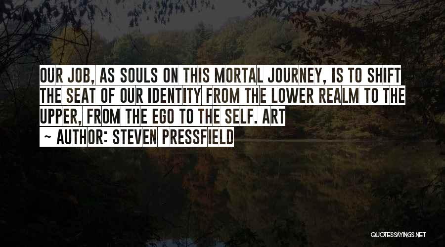 Steven Pressfield Quotes: Our Job, As Souls On This Mortal Journey, Is To Shift The Seat Of Our Identity From The Lower Realm