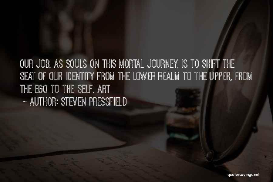Steven Pressfield Quotes: Our Job, As Souls On This Mortal Journey, Is To Shift The Seat Of Our Identity From The Lower Realm