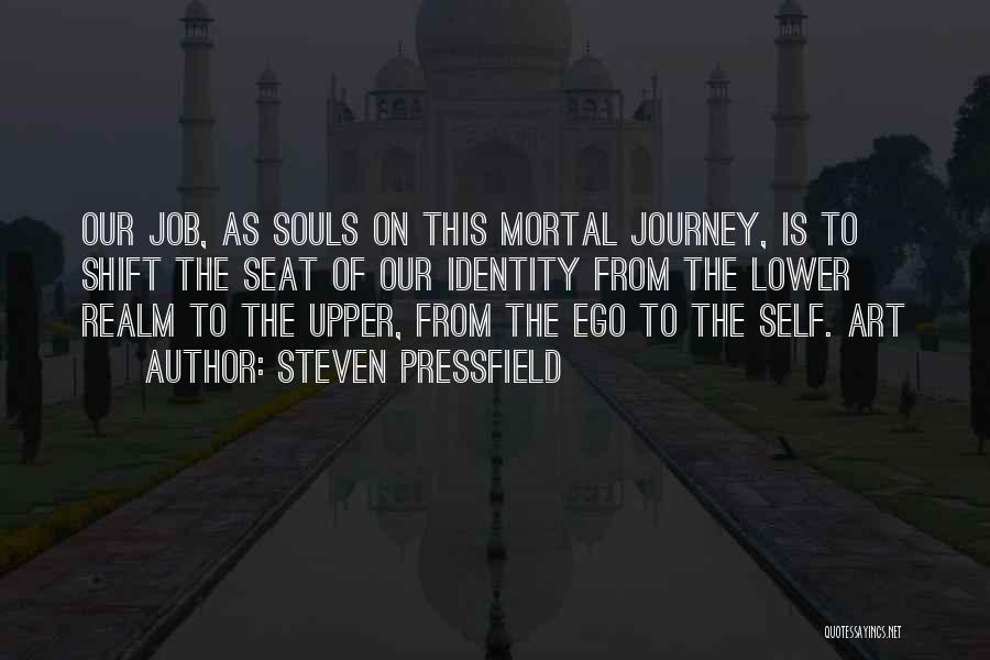 Steven Pressfield Quotes: Our Job, As Souls On This Mortal Journey, Is To Shift The Seat Of Our Identity From The Lower Realm